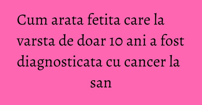 Cum arata fetita care la varsta de doar 10 ani a fost diagnosticata cu cancer la san Cum arata fetita care la varsta de doar 10 ani a fost diagnosticata cu cancer la san