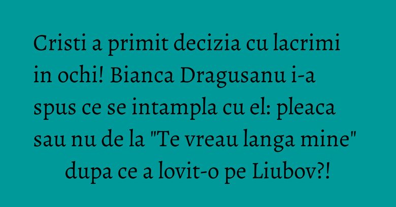 Cristi a primit decizia cu lacrimi in ochi! Bianca Dragusanu i-a spus ce se intampla cu el: pleaca sau nu de la "Te vreau langa mine" dupa ce a lovit-o pe Liubov?! Cristi a primit decizia cu lacrimi in ochi! Bianca Dragusanu i-a spus ce se intampla cu el: pleaca sau nu de la "Te vreau langa mine" dupa ce a lovit-o pe Liubov?!