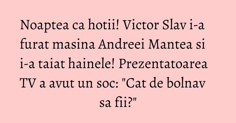 Noaptea ca hotii! Victor Slav i-a furat masina Andreei Mantea si i-a taiat hainele! Prezentatoarea TV a avut un soc: "Cat de bolnav sa fii?" Noaptea ca hotii! Victor Slav i-a furat masina Andreei Mantea si i-a taiat hainele! Prezentatoarea TV a avut un soc: "Cat de bolnav sa fii?"