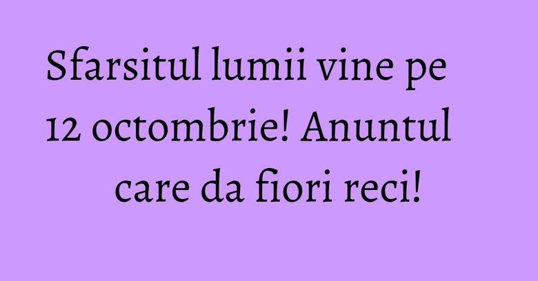 Sfarsitul lumii vine pe 12 octombrie! Anuntul care da fiori reci!