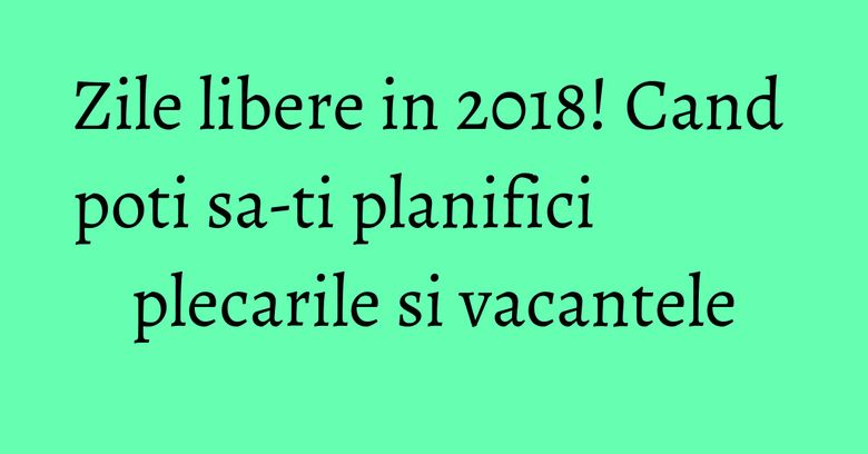 Zile libere in 2018! Cand poti sa-ti planifici plecarile si vacantele Zile libere in 2018! Cand poti sa-ti planifici plecarile si vacantele