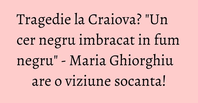 Tragedie la Craiova? "Un cer negru imbracat in fum negru" - Maria Ghiorghiu are o viziune socanta! Tragedie la Craiova? "Un cer negru imbracat in fum negru" - Maria Ghiorghiu are o viziune socanta!