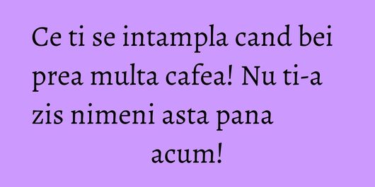 Ce ti se intampla cand bei prea multa cafea! Nu ti-a zis nimeni asta pana acum!