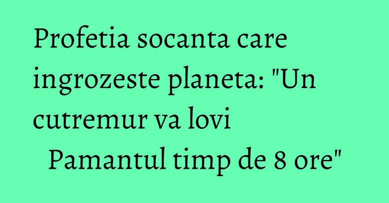 Profetia socanta care ingrozeste planeta: "Un cutremur va lovi Pamantul timp de 8 ore" Profetia socanta care ingrozeste planeta: "Un cutremur va lovi Pamantul timp de 8 ore"
