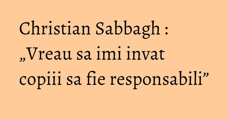 Christian Sabbagh : „Vreau sa imi invat copiii sa fie responsabili” Christian Sabbagh : „Vreau sa imi invat copiii sa fie responsabili”