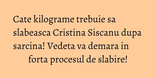 Cate kilograme trebuie sa slabeasca Cristina Siscanu dupa sarcina! Vedeta va demara in forta procesul de slabire!