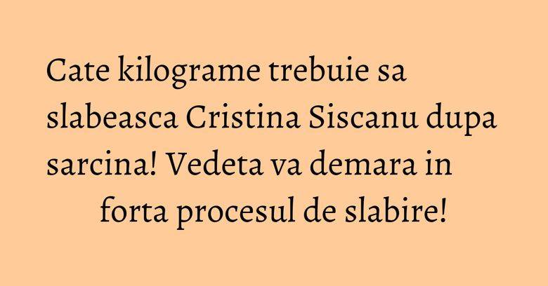 Cate kilograme trebuie sa slabeasca Cristina Siscanu dupa sarcina! Vedeta va demara in forta procesul de slabire! Cate kilograme trebuie sa slabeasca Cristina Siscanu dupa sarcina! Vedeta va demara in forta procesul de slabire!