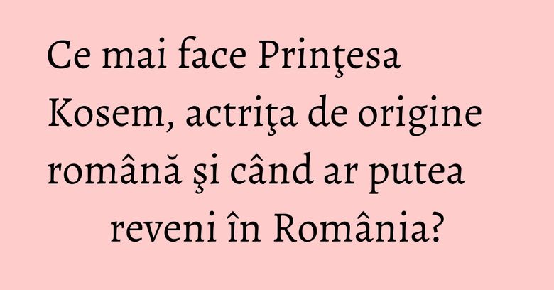Ce mai face Prinţesa Kosem, actriţa de origine română şi când ar putea reveni în România? Ce mai face Prinţesa Kosem, actriţa de origine română şi când ar putea reveni în România?