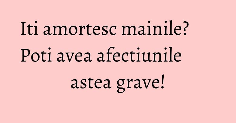 Iti amortesc mainile? Poti avea afectiunile astea grave!