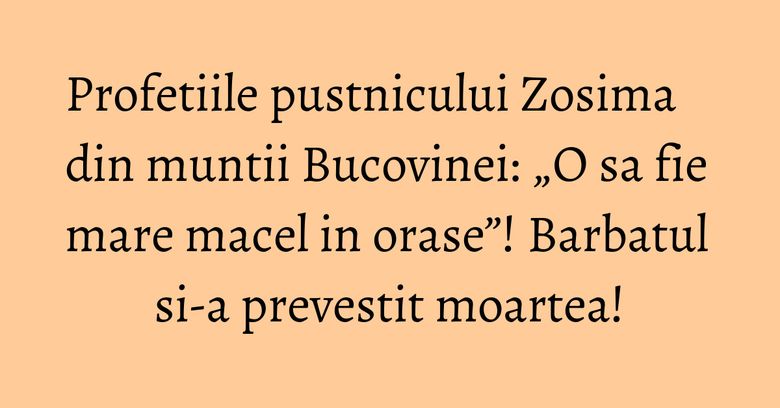 Profetiile pustnicului Zosima din muntii Bucovinei: „O sa fie mare macel in orase”! Barbatul si-a prevestit moartea! Profetiile pustnicului Zosima din muntii Bucovinei: „O sa fie mare macel in orase”! Barbatul si-a prevestit moartea!