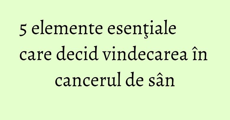5 elemente esenţiale care decid vindecarea în cancerul de sân 5 elemente esenţiale care decid vindecarea în cancerul de sân