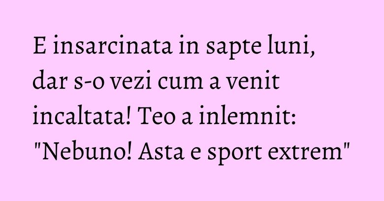E insarcinata in sapte luni, dar s-o vezi cum a venit incaltata! Teo a inlemnit: "Nebuno! Asta e sport extrem" E insarcinata in sapte luni, dar s-o vezi cum a venit incaltata! Teo a inlemnit: "Nebuno! Asta e sport extrem"
