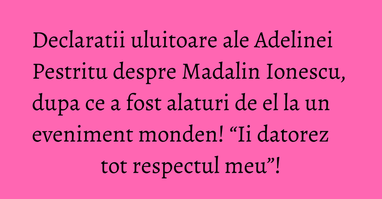 Declaratii uluitoare ale Adelinei Pestritu despre Madalin Ionescu, dupa ce a fost alaturi de el la un eveniment monden! &ldquo;Ii datorez tot respectul meu&rdquo;!