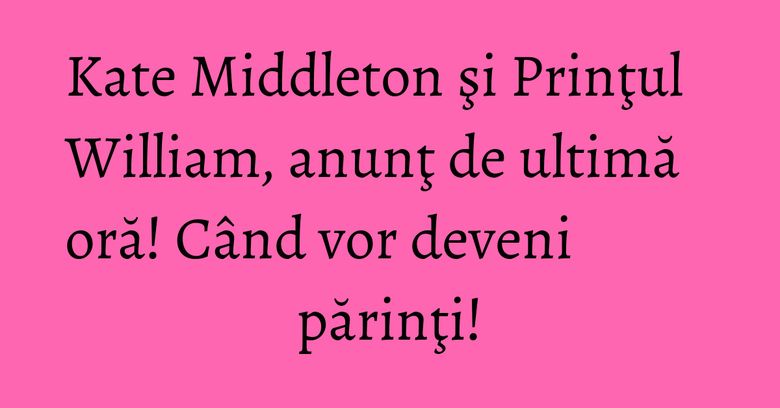 Kate Middleton şi Prinţul William, anunţ de ultimă oră! Când vor deveni părinţi! Kate Middleton şi Prinţul William, anunţ de ultimă oră! Când vor deveni părinţi!