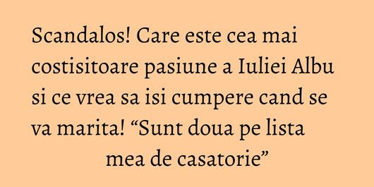 Scandalos! Care este cea mai costisitoare pasiune a Iuliei Albu si ce vrea sa isi cumpere cand se va marita! “Sunt doua pe lista mea de casatorie”