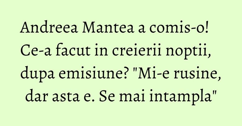 Andreea Mantea a comis-o! Ce-a facut in creierii noptii, dupa emisiune? "Mi-e rusine, dar asta e. Se mai intampla"