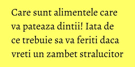 Care sunt alimentele care va pateaza dintii! Iata de ce trebuie sa va feriti daca vreti un zambet stralucitor