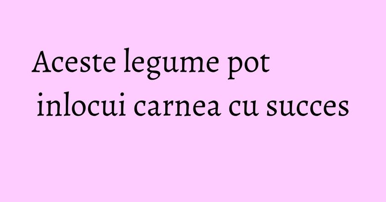 Aceste legume pot inlocui carnea cu succes