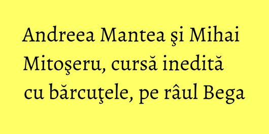 Andreea Mantea şi Mihai Mitoşeru, cursă inedită cu bărcuţele, pe râul Bega