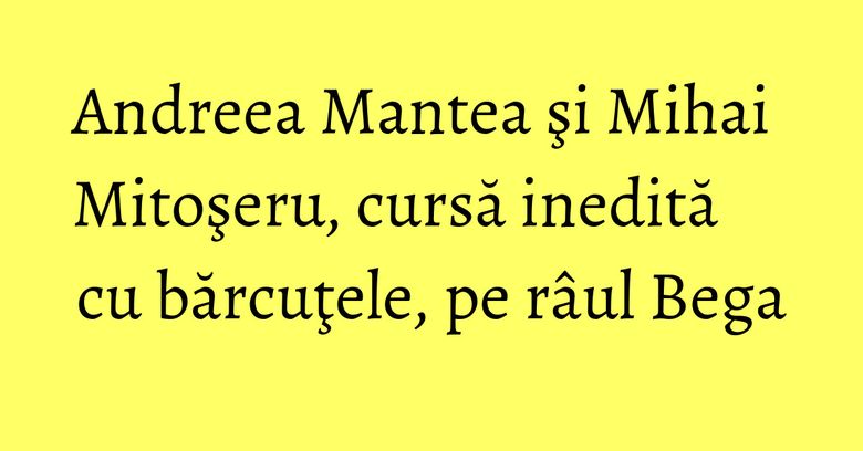 Andreea Mantea şi Mihai Mitoşeru, cursă inedită cu bărcuţele, pe r&acirc;ul Bega
