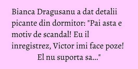 Bianca Dragusanu a dat detalii picante din dormitor: 