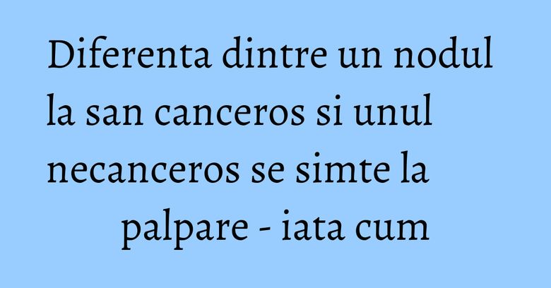 Diferenta dintre un nodul la san canceros si unul necanceros se simte la palpare - iata cum