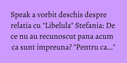 Speak a vorbit deschis despre relatia cu 