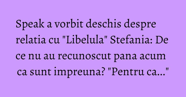 Speak a vorbit deschis despre relatia cu "Libelula" Stefania: De ce nu au recunoscut pana acum ca sunt impreuna? "Pentru ca..." Speak a vorbit deschis despre relatia cu "Libelula" Stefania: De ce nu au recunoscut pana acum ca sunt impreuna? "Pentru ca..."