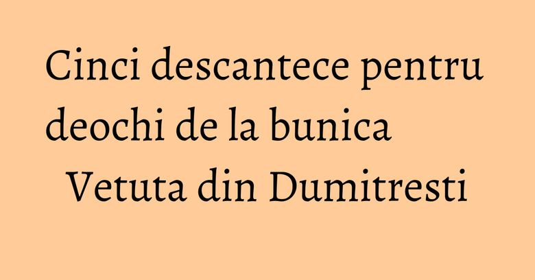 Cinci descantece pentru deochi de la bunica Vetuta din Dumitresti Cinci descantece pentru deochi de la bunica Vetuta din Dumitresti