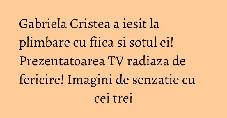 Gabriela Cristea a iesit la plimbare cu fiica si sotul ei! Prezentatoarea TV radiaza de fericire! Imagini de senzatie cu cei trei Gabriela Cristea a iesit la plimbare cu fiica si sotul ei! Prezentatoarea TV radiaza de fericire! Imagini de senzatie cu cei trei