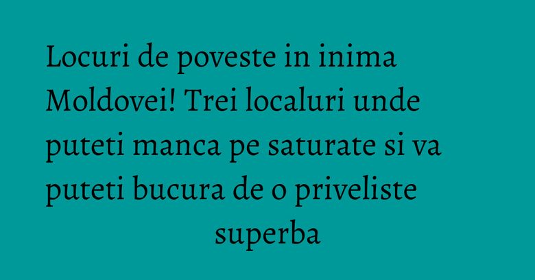 Locuri de poveste in inima Moldovei! Trei localuri unde puteti manca pe saturate si va puteti bucura de o priveliste superba Locuri de poveste in inima Moldovei! Trei localuri unde puteti manca pe saturate si va puteti bucura de o priveliste superba