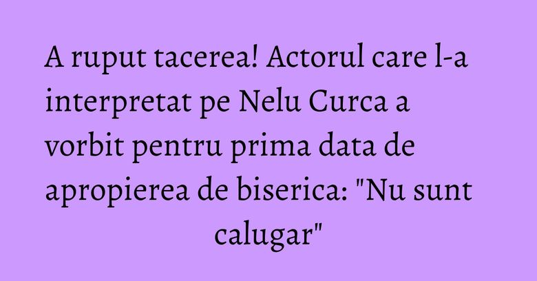 A ruput tacerea! Actorul care l-a interpretat pe Nelu Curca a vorbit pentru prima data de apropierea de biserica: "Nu sunt calugar" A ruput tacerea! Actorul care l-a interpretat pe Nelu Curca a vorbit pentru prima data de apropierea de biserica: "Nu sunt calugar"