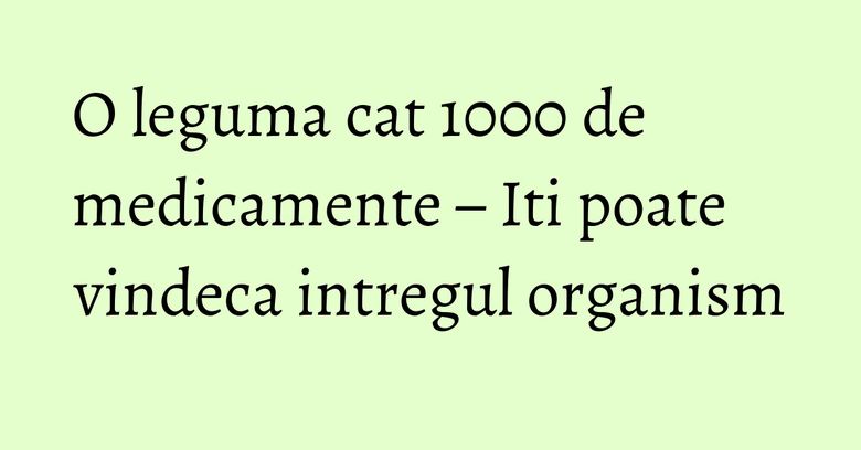 O leguma cat 1000 de medicamente – Iti poate vindeca intregul organism O leguma cat 1000 de medicamente – Iti poate vindeca intregul organism