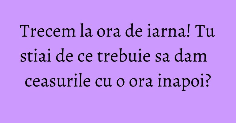 Trecem la ora de iarna! Tu stiai de ce trebuie sa dam ceasurile cu o ora inapoi? Trecem la ora de iarna! Tu stiai de ce trebuie sa dam ceasurile cu o ora inapoi?