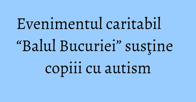 Evenimentul caritabil “Balul Bucuriei” susţine copiii cu autism