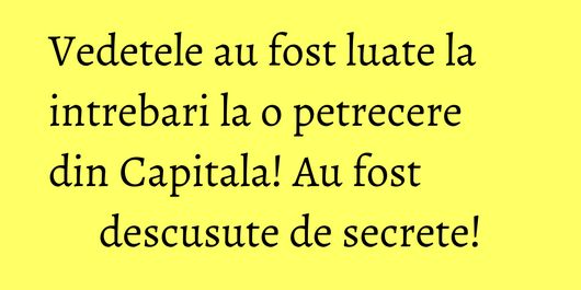Vedetele au fost luate la intrebari la o petrecere din Capitala! Au fost descusute de secrete!