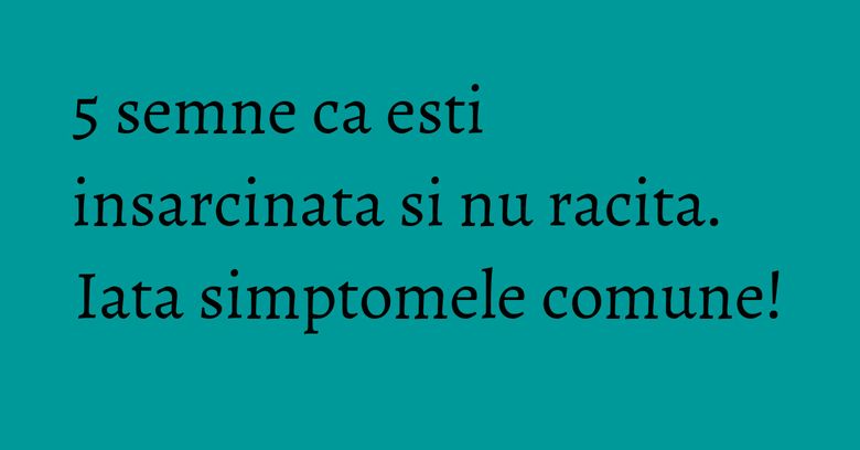 5 semne ca esti insarcinata si nu racita. Iata simptomele comune! 5 semne ca esti insarcinata si nu racita. Iata simptomele comune!