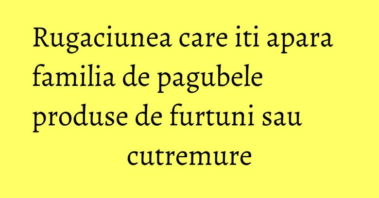 Rugaciunea care iti apara familia de pagubele produse de furtuni sau cutremure Rugaciunea care iti apara familia de pagubele produse de furtuni sau cutremure