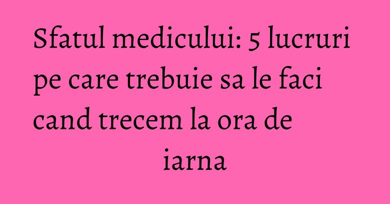 Sfatul medicului: 5 lucruri pe care trebuie sa le faci cand trecem la ora de iarna Sfatul medicului: 5 lucruri pe care trebuie sa le faci cand trecem la ora de iarna