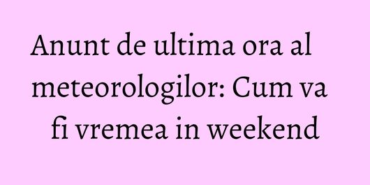 Anunt de ultima ora al meteorologilor: Cum va fi vremea in weekend