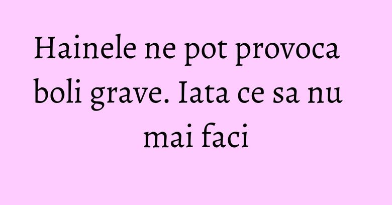 Hainele ne pot provoca boli grave. Iata ce sa nu mai faci Hainele ne pot provoca boli grave. Iata ce sa nu mai faci