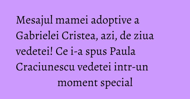 Mesajul mamei adoptive a Gabrielei Cristea, azi, de ziua vedetei! Ce i-a spus Paula Craciunescu vedetei intr-un moment special Mesajul mamei adoptive a Gabrielei Cristea, azi, de ziua vedetei! Ce i-a spus Paula Craciunescu vedetei intr-un moment special