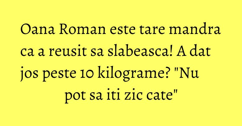 Oana Roman este tare mandra ca a reusit sa slabeasca! A dat jos peste 10 kilograme? "Nu pot sa iti zic cate"