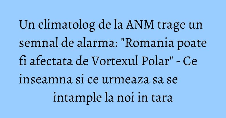 Un climatolog de la ANM trage un semnal de alarma: 