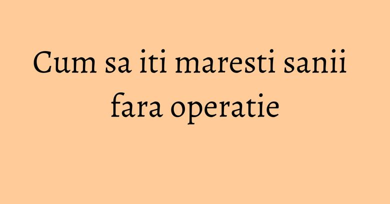 Cum sa iti maresti sanii fara operatie Cum sa iti maresti sanii fara operatie