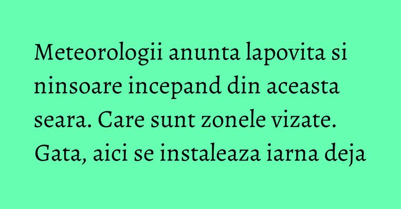 Meteorologii anunta lapovita si ninsoare incepand din aceasta seara. Care sunt zonele vizate. Gata, aici se instaleaza iarna deja