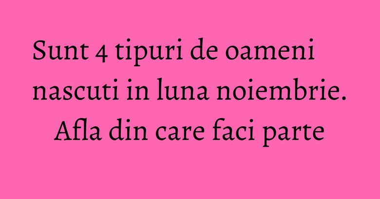Sunt 4 tipuri de oameni nascuti in luna noiembrie. Afla din care faci parte Sunt 4 tipuri de oameni nascuti in luna noiembrie. Afla din care faci parte