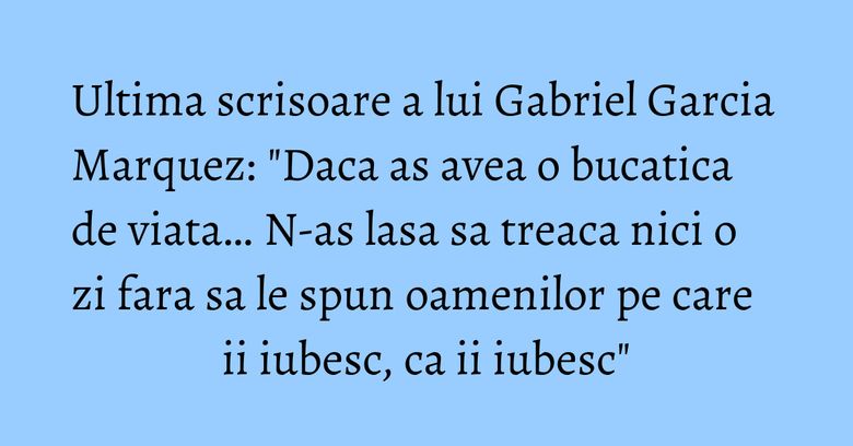 Ultima scrisoare a lui Gabriel Garcia Marquez: "Daca as avea o bucatica de viata… N-as lasa sa treaca nici o zi fara sa le spun oamenilor pe care ii iubesc, ca ii iubesc"