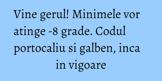 Vine gerul! Minimele vor atinge -8 grade. Codul portocaliu si galben, inca in vigoare