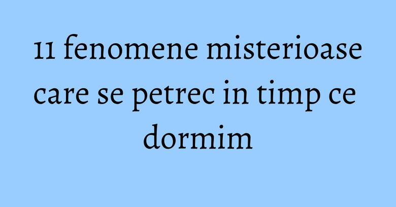 11 fenomene misterioase care se petrec in timp ce dormim 11 fenomene misterioase care se petrec in timp ce dormim